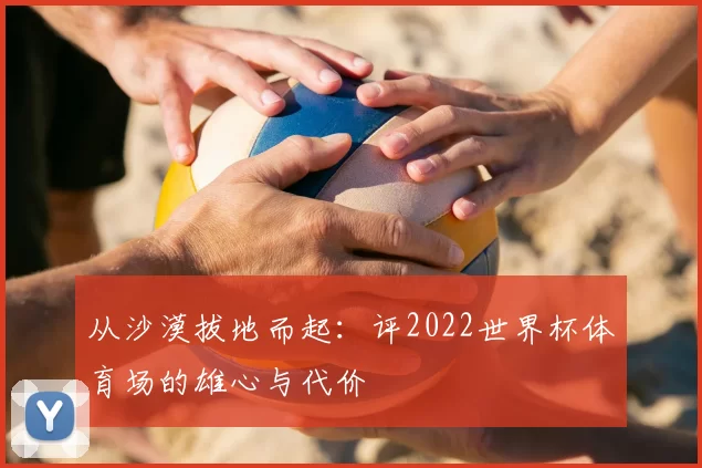 从沙漠拔地而起：评2022世界杯体育场的雄心与代价