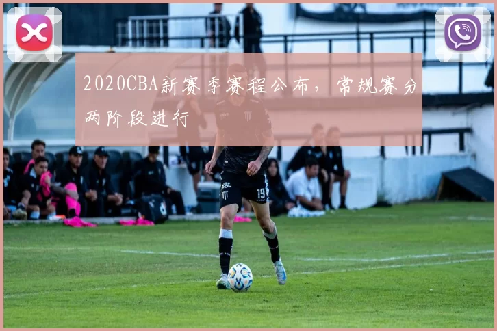 2020CBA新赛季赛程公布，常规赛分两阶段进行