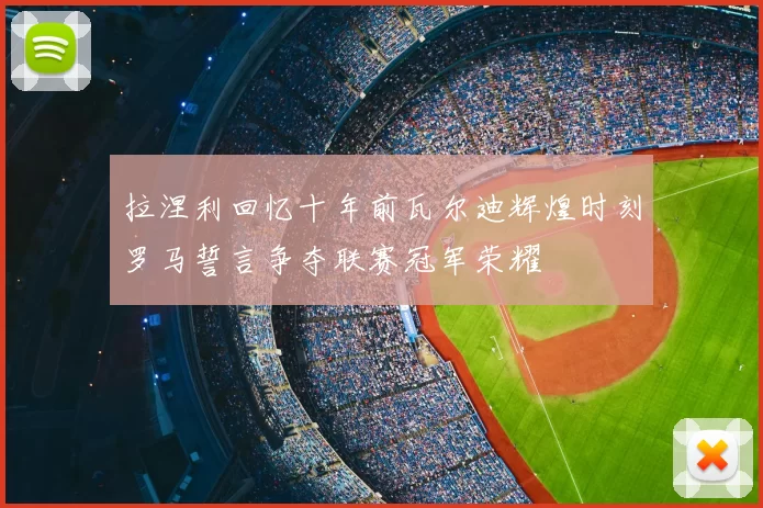 拉涅利回忆十年前瓦尔迪辉煌时刻罗马誓言争夺联赛冠军荣耀