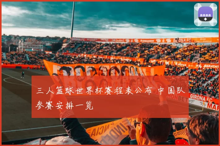 三人篮球世界杯赛程表公布 中国队参赛安排一览