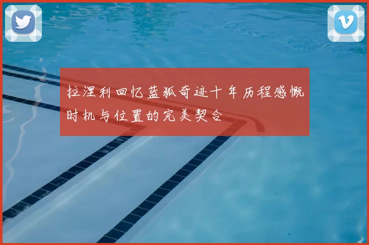 拉涅利回忆蓝狐奇迹十年历程感慨时机与位置的完美契合