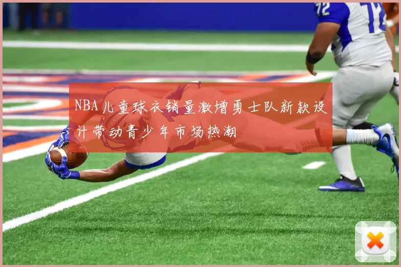 NBA儿童球衣销量激增勇士队新款设计带动青少年市场热潮