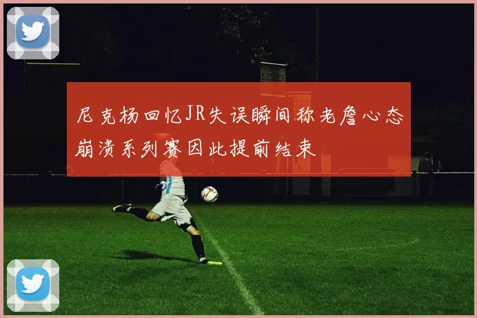 尼克杨回忆JR失误瞬间称老詹心态崩溃系列赛因此提前结束