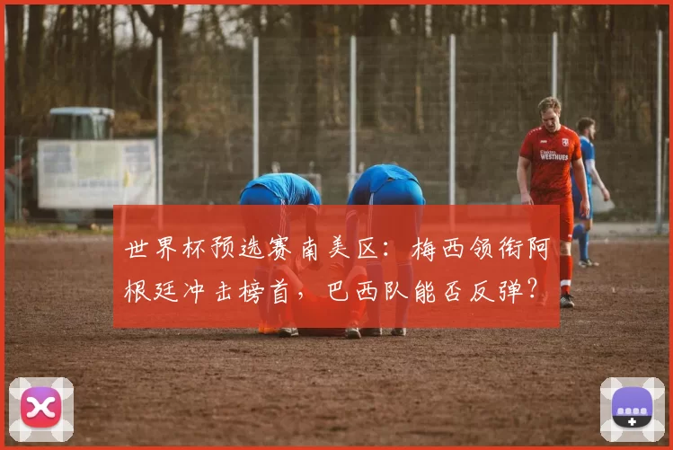 世界杯预选赛南美区：梅西领衔阿根廷冲击榜首，巴西队能否反弹？