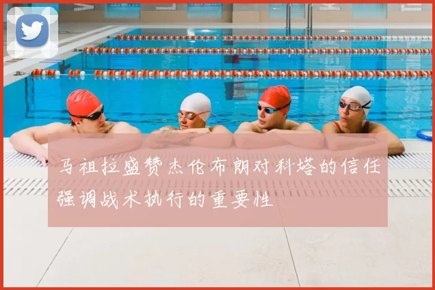 马祖拉盛赞杰伦布朗对科塔的信任强调战术执行的重要性