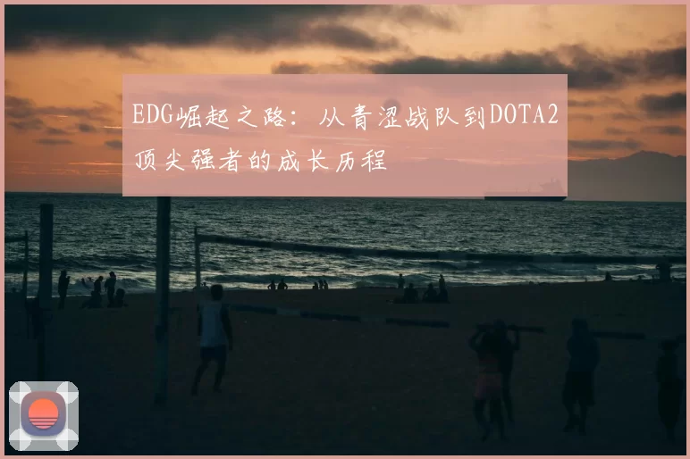 EDG崛起之路：从青涩战队到DOTA2顶尖强者的成长历程