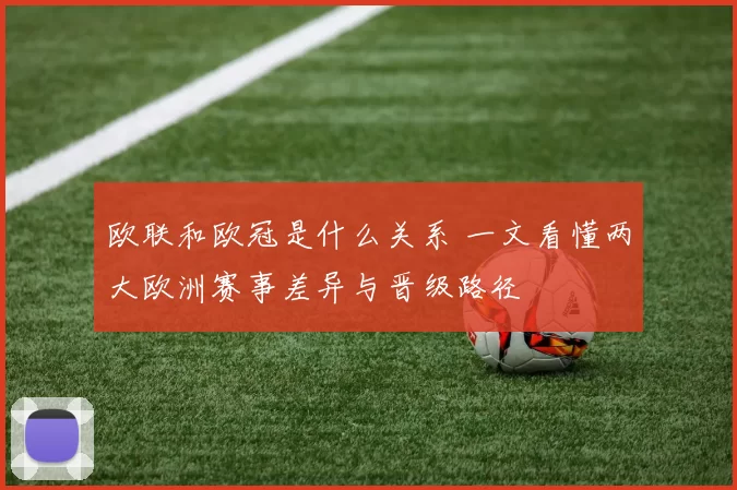 欧联和欧冠是什么关系 一文看懂两大欧洲赛事差异与晋级路径