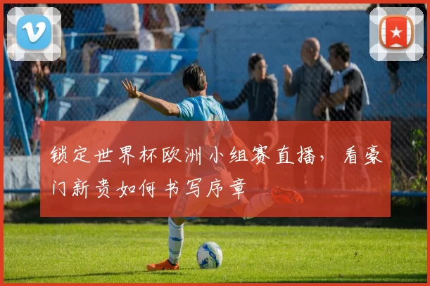 锁定世界杯欧洲小组赛直播，看豪门新贵如何书写序章