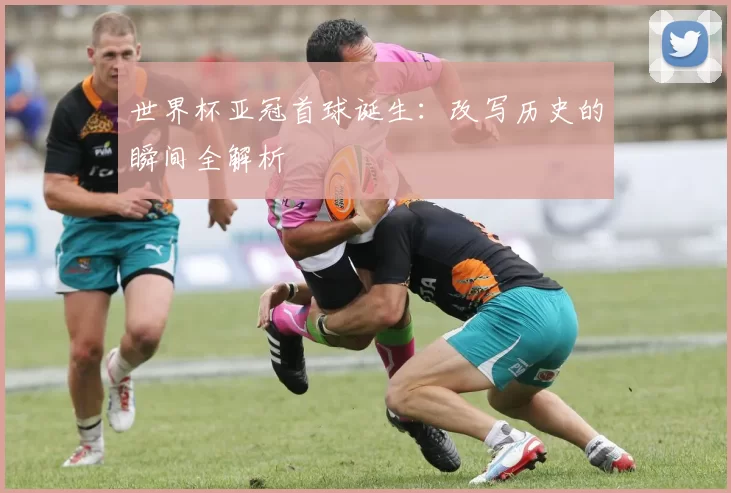 世界杯亚冠首球诞生：改写历史的瞬间全解析