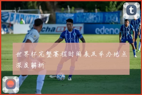 世界杯完整赛程时间表及举办地点深度解析