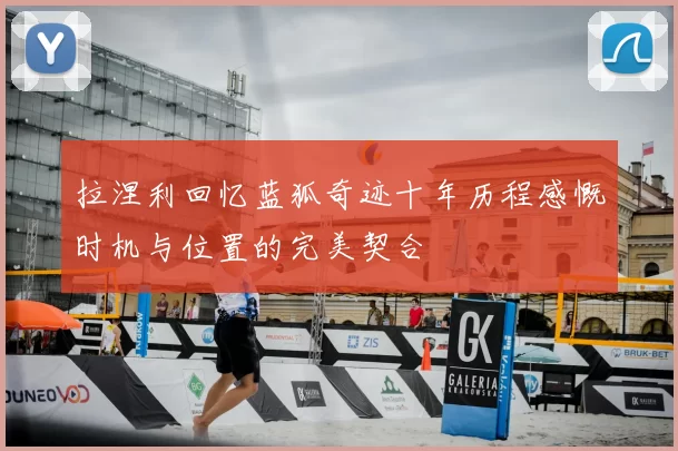 拉涅利回忆蓝狐奇迹十年历程感慨时机与位置的完美契合