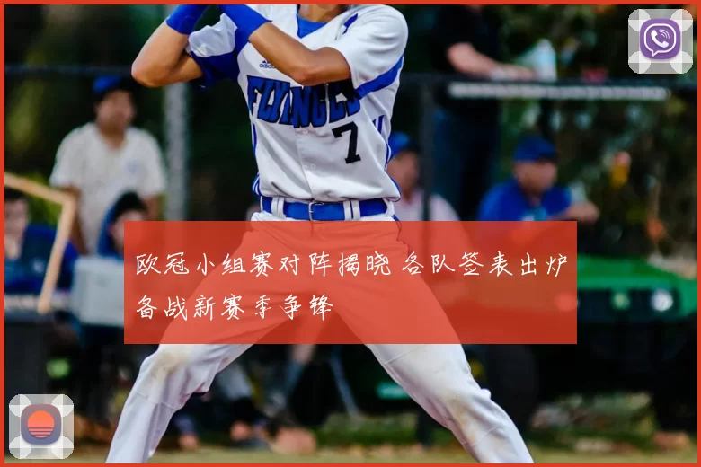 欧冠小组赛对阵揭晓 各队签表出炉备战新赛季争锋