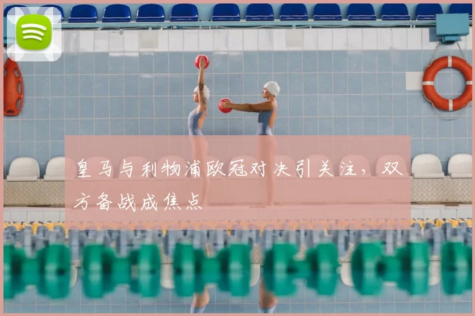 皇马与利物浦欧冠对决引关注，双方备战成焦点