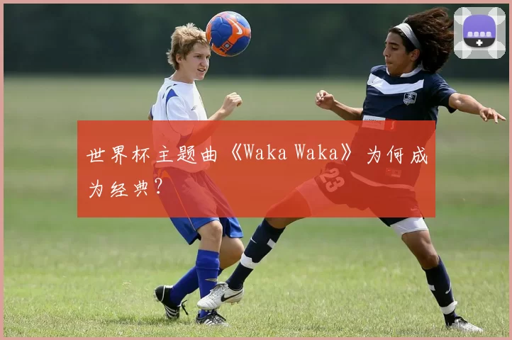 世界杯主题曲《Waka Waka》为何成为经典？