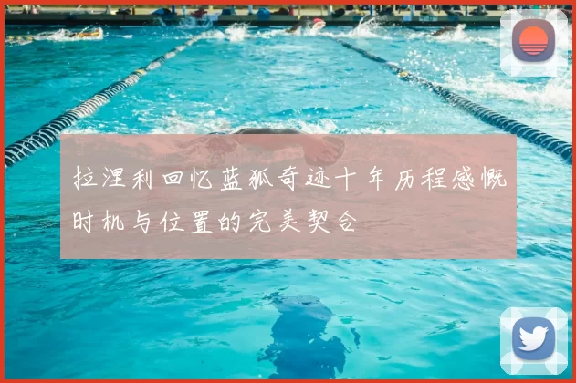 拉涅利回忆蓝狐奇迹十年历程感慨时机与位置的完美契合