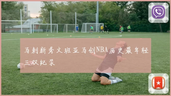 马刺新秀文班亚马创NBA历史最年轻三双纪录