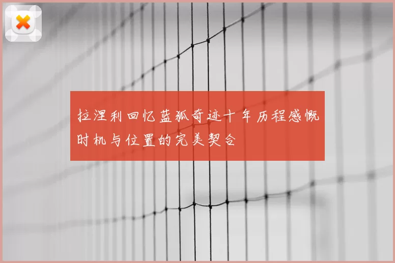 拉涅利回忆蓝狐奇迹十年历程感慨时机与位置的完美契合