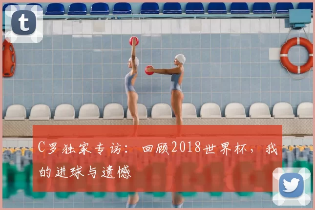 C罗独家专访：回顾2018世界杯，我的进球与遗憾