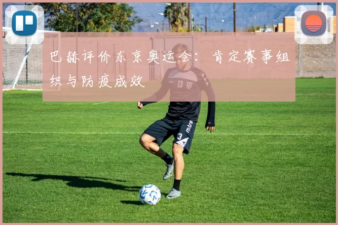 巴赫评价东京奥运会：肯定赛事组织与防疫成效