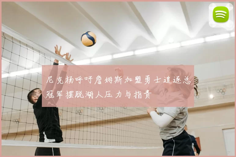 尼克杨呼吁詹姆斯加盟勇士追逐总冠军摆脱湖人压力与指责