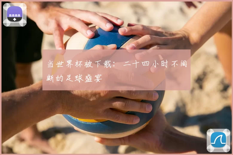 当世界杯被下载：二十四小时不间断的足球盛宴