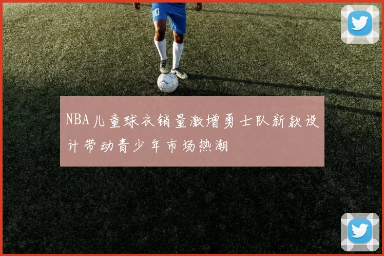NBA儿童球衣销量激增勇士队新款设计带动青少年市场热潮