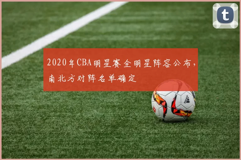 2020年CBA明星赛全明星阵容公布，南北方对阵名单确定