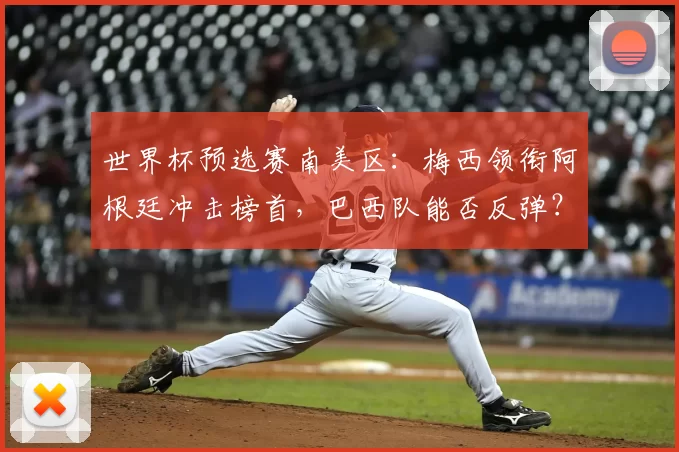 世界杯预选赛南美区:梅西领衔阿根廷冲击榜首,巴西队能否反弹?