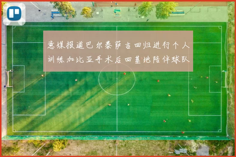 意媒报道巴尔泰萨吉回归进行个人训练加比亚手术后回基地陪伴球队恢复状态