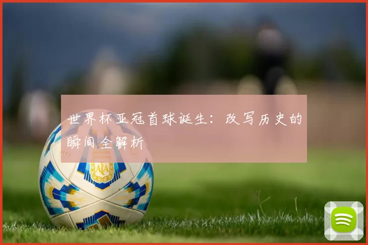 世界杯亚冠首球诞生：改写历史的瞬间全解析