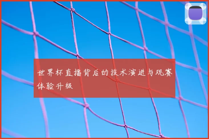 世界杯直播背后的技术演进与观赛体验升级