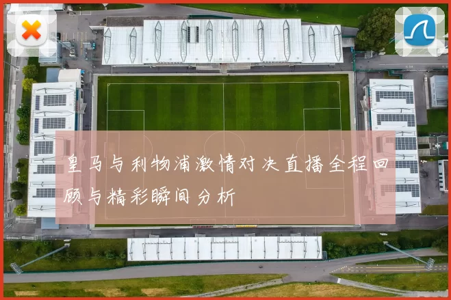 皇马与利物浦激情对决直播全程回顾与精彩瞬间分析