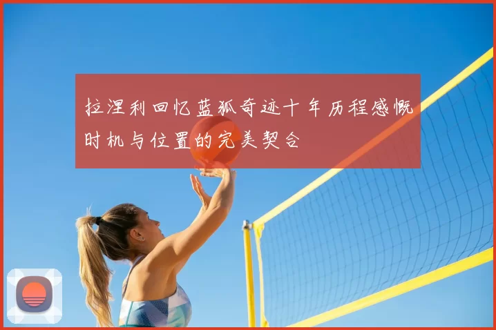 拉涅利回忆蓝狐奇迹十年历程感慨时机与位置的完美契合