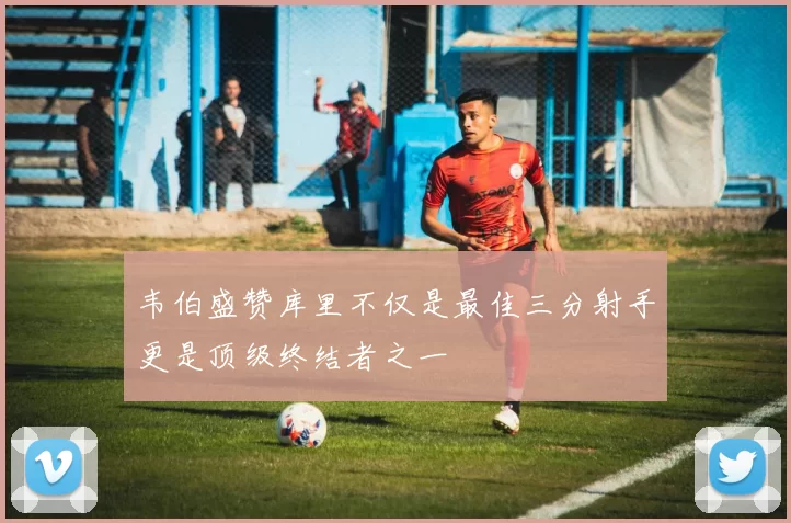 韦伯盛赞库里不仅是最佳三分射手更是顶级终结者之一