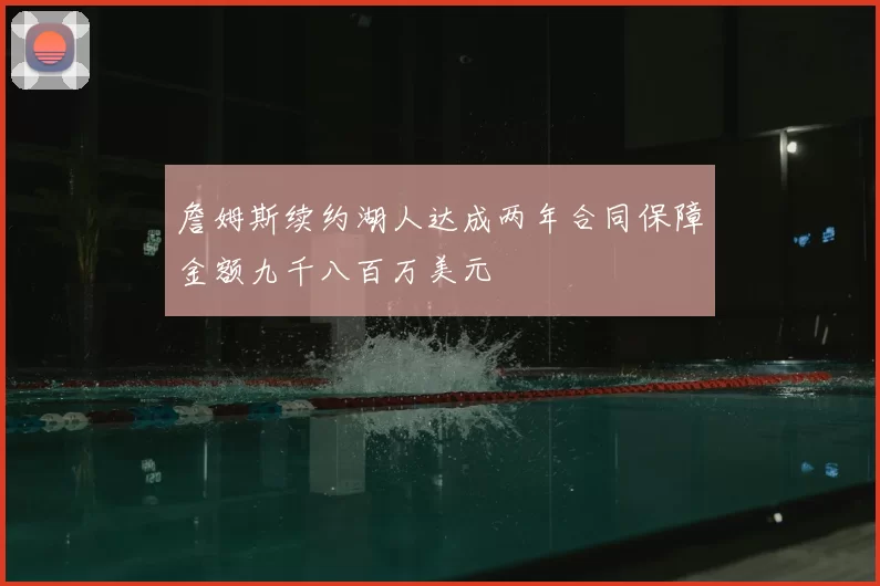 詹姆斯续约湖人达成两年合同保障金额九千八百万美元