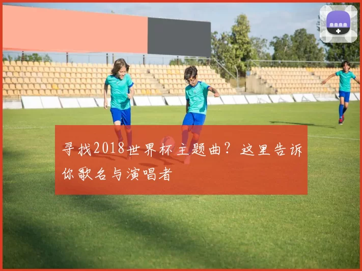 寻找2018世界杯主题曲？这里告诉你歌名与演唱者