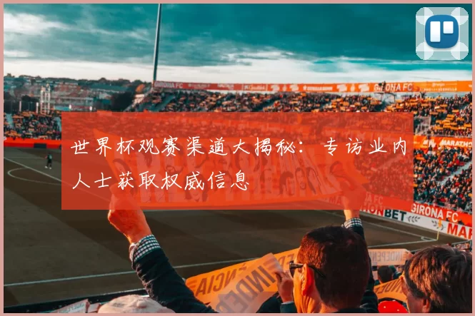 世界杯观赛渠道大揭秘：专访业内人士获取权威信息