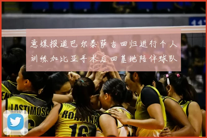 意媒报道巴尔泰萨吉回归进行个人训练加比亚手术后回基地陪伴球队恢复状态