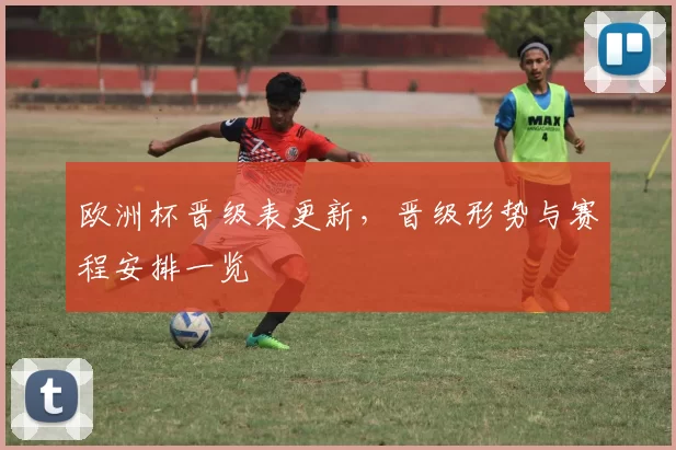 欧洲杯晋级表更新，晋级形势与赛程安排一览