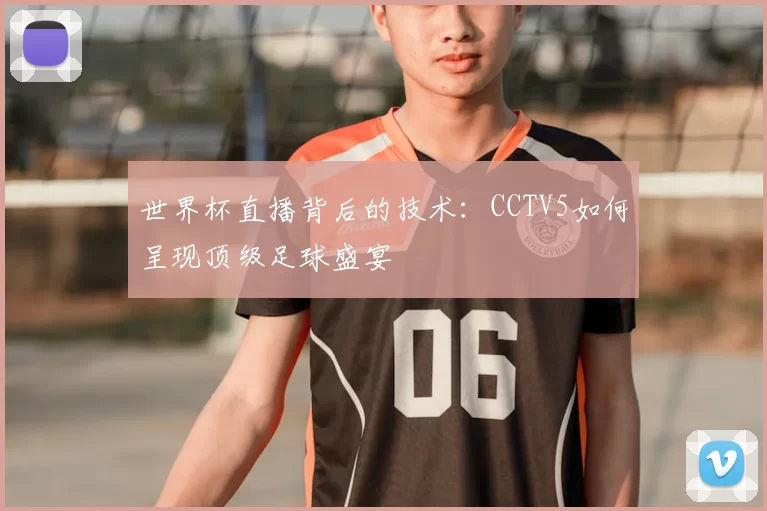 世界杯直播背后的技术：CCTV5如何呈现顶级足球盛宴