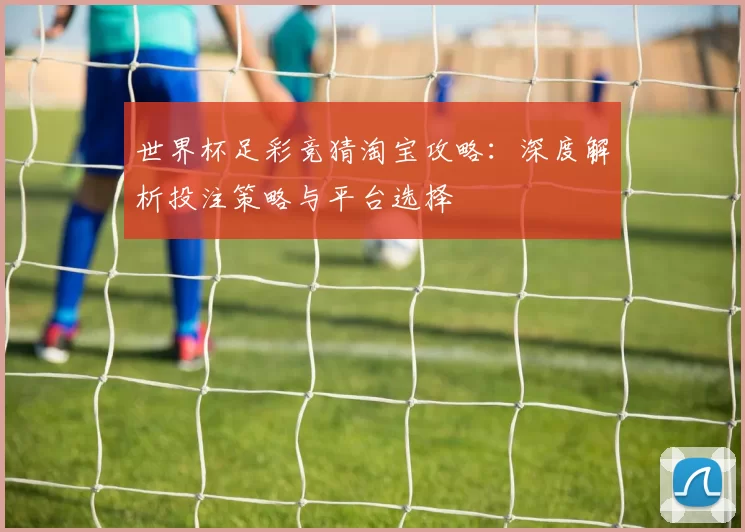 世界杯足彩竞猜淘宝攻略：深度解析投注策略与平台选择