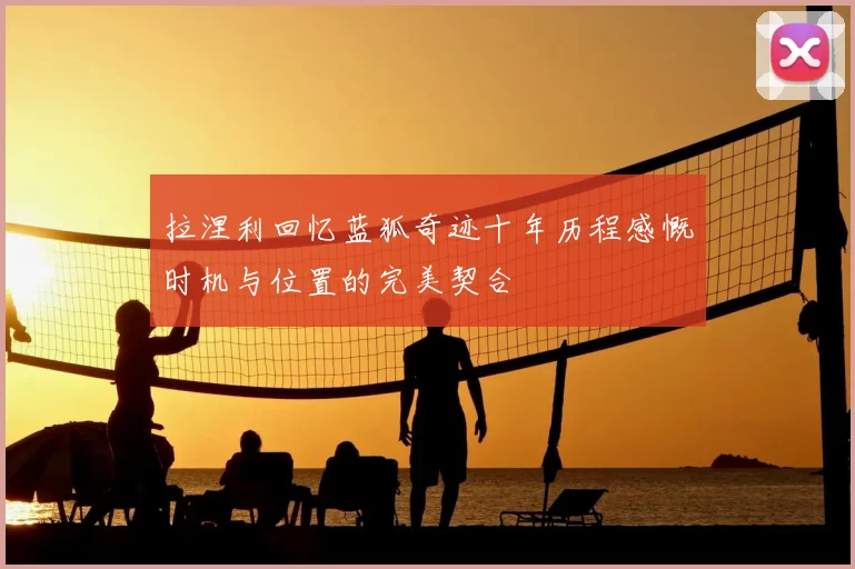 拉涅利回忆蓝狐奇迹十年历程感慨时机与位置的完美契合