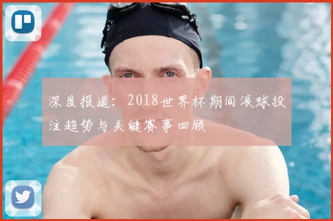 深度报道：2018世界杯期间滚球投注趋势与关键赛事回顾