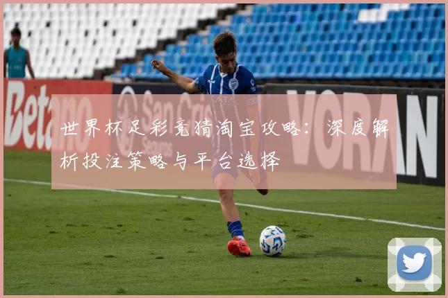 世界杯足彩竞猜淘宝攻略：深度解析投注策略与平台选择