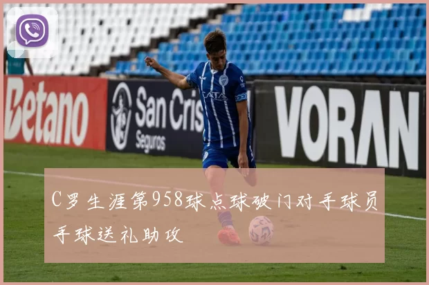 C罗生涯第958球点球破门对手球员手球送礼助攻