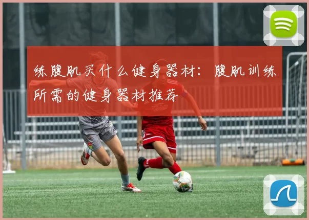 练腹肌买什么健身器材:腹肌训练所需的健身器材推荐