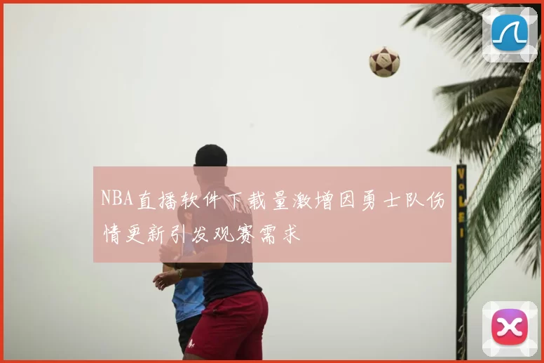 NBA直播软件下载量激增因勇士队伤情更新引发观赛需求