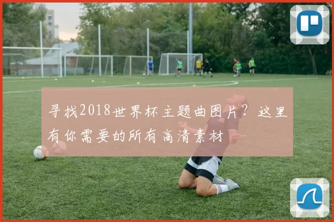 寻找2018世界杯主题曲图片?这里有你需要的所有高清素材