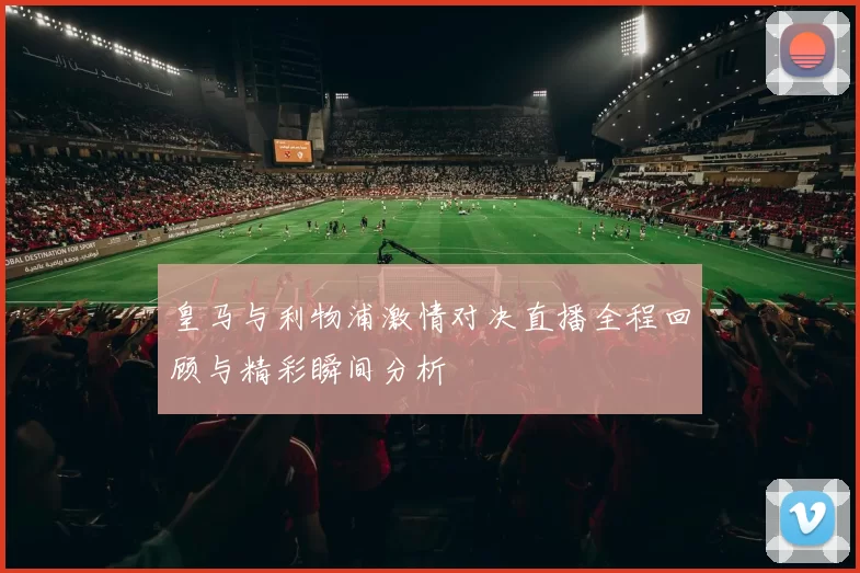 皇马与利物浦激情对决直播全程回顾与精彩瞬间分析