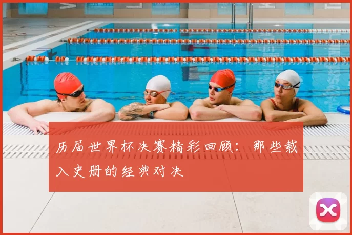 历届世界杯决赛精彩回顾：那些载入史册的经典对决